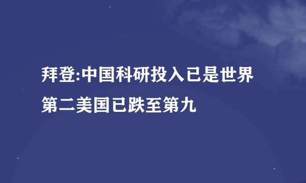 拜登:中国科研投入已是世界第二美国已跌至第九