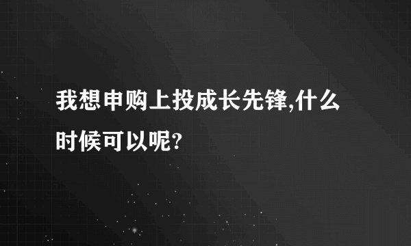 我想申购上投成长先锋,什么时候可以呢?