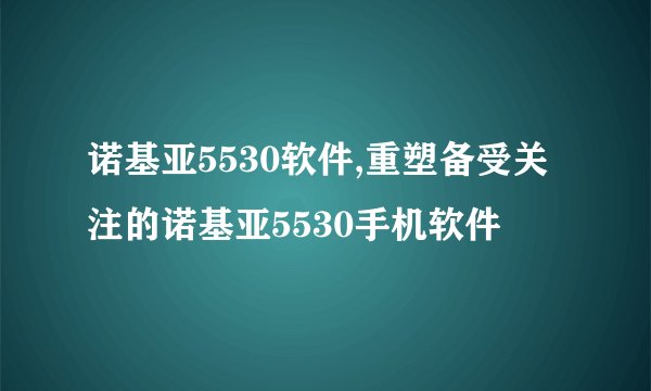 诺基亚5530软件,重塑备受关注的诺基亚5530手机软件