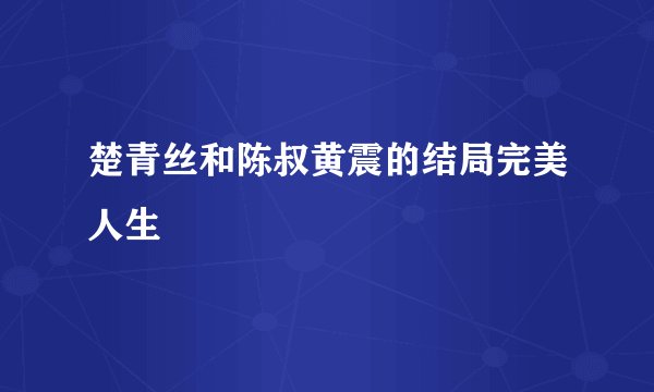 楚青丝和陈叔黄震的结局完美人生
