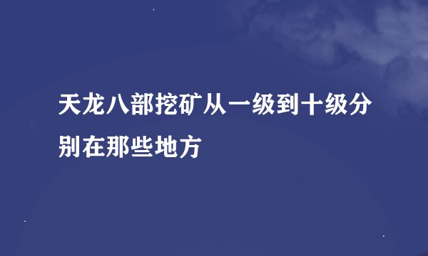 天龙八部挖矿从一级到十级分别在那些地方
