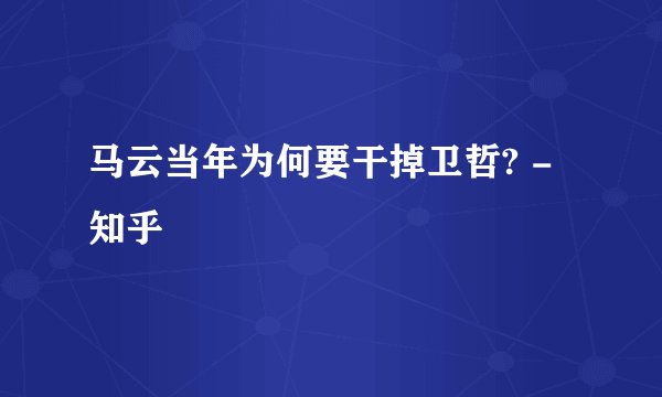 马云当年为何要干掉卫哲? - 知乎