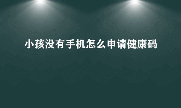 小孩没有手机怎么申请健康码