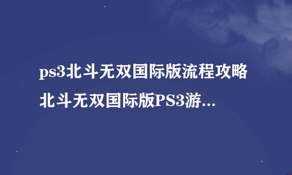 ps3北斗无双国际版流程攻略北斗无双国际版PS3游戏流程攻略