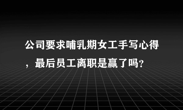 公司要求哺乳期女工手写心得，最后员工离职是赢了吗？