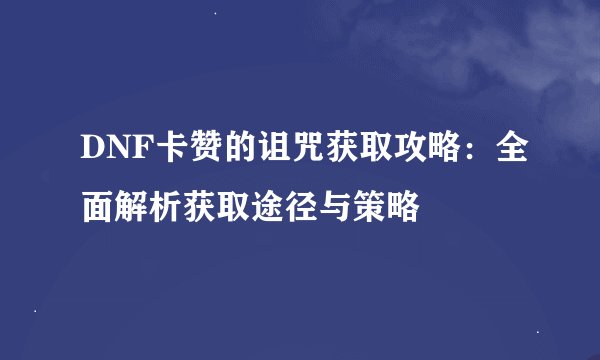 DNF卡赞的诅咒获取攻略：全面解析获取途径与策略