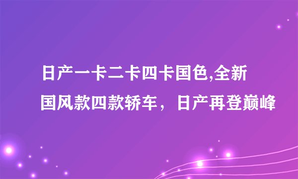 日产一卡二卡四卡国色,全新国风款四款轿车，日产再登巅峰