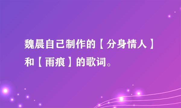 魏晨自己制作的【分身情人】和【雨痕】的歌词。