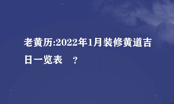 老黄历:2022年1月装修黄道吉日一览表 ？