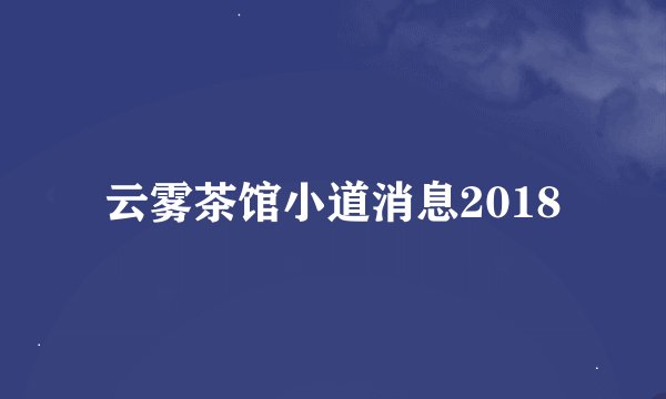 云雾茶馆小道消息2018