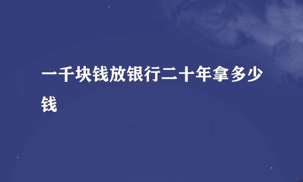 一千块钱放银行二十年拿多少钱