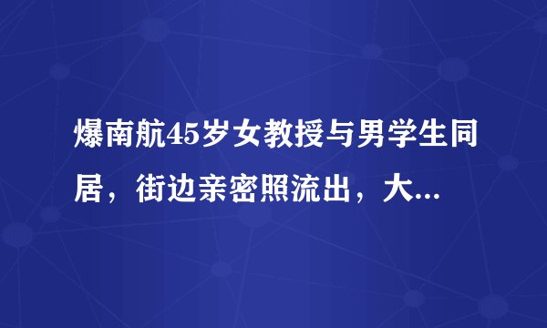 爆南航45岁女教授与男学生同居,街边亲密照流出,大量隐私被扒