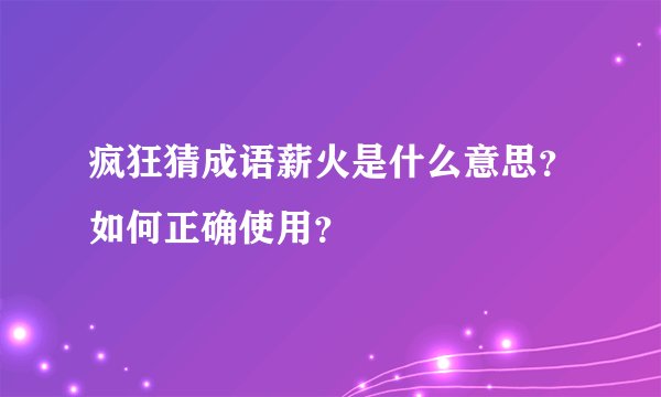 疯狂猜成语薪火是什么意思？如何正确使用？