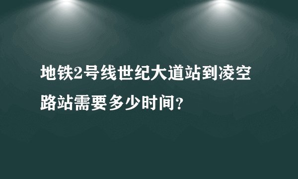 地铁2号线世纪大道站到凌空路站需要多少时间？
