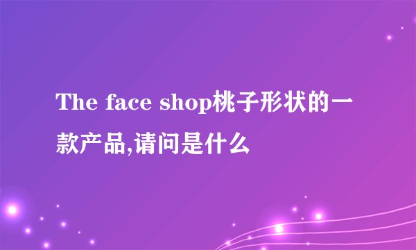 The face shop桃子形状的一款产品,请问是什么