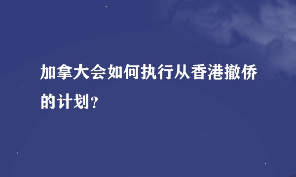 加拿大会如何执行从香港撤侨的计划？