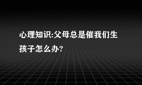 心理知识:父母总是催我们生孩子怎么办?