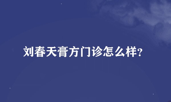 刘春天膏方门诊怎么样？
