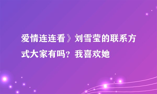爱情连连看》刘雪莹的联系方式大家有吗?我喜欢她