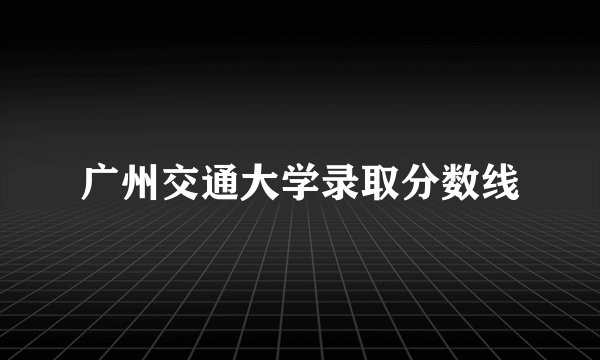 广州交通大学录取分数线