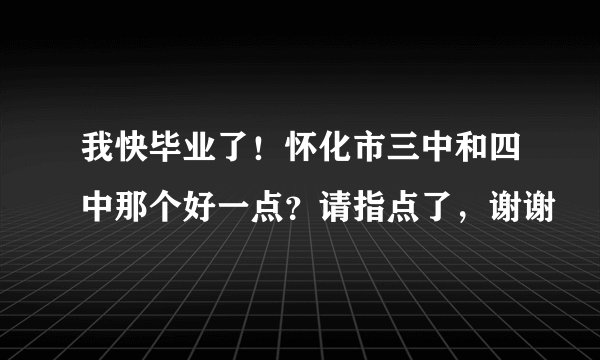 我快毕业了！怀化市三中和四中那个好一点？请指点了，谢谢