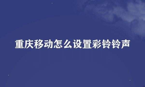 重庆移动怎么设置彩铃铃声