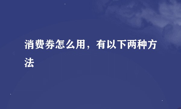 消费券怎么用，有以下两种方法