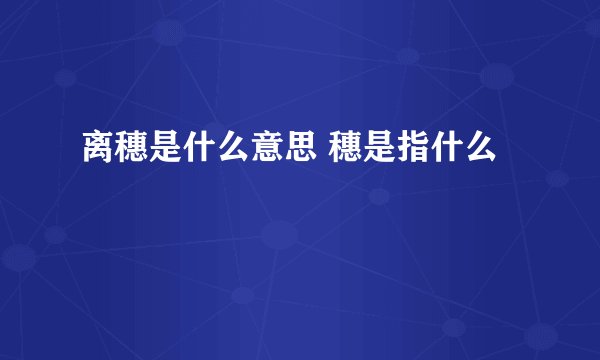 离穗是什么意思 穗是指什么