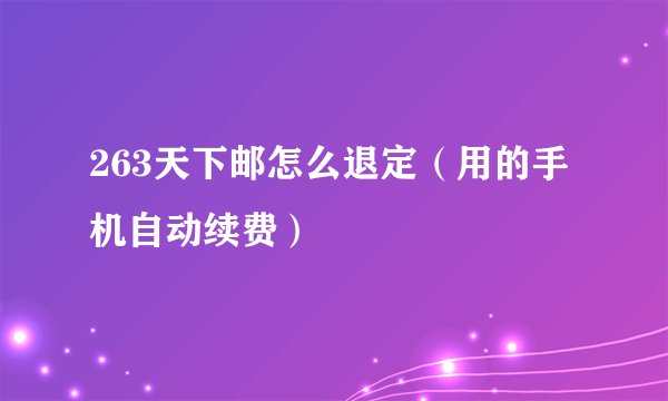 263天下邮怎么退定（用的手机自动续费）