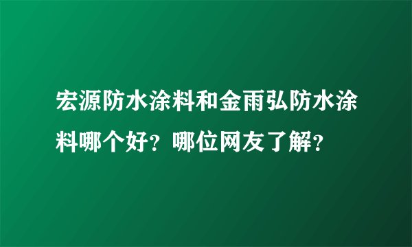 宏源防水涂料和金雨弘防水涂料哪个好？哪位网友了解？