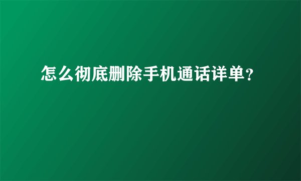 怎么彻底删除手机通话详单?