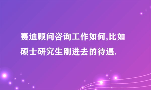 赛迪顾问咨询工作如何,比如硕士研究生刚进去的待遇.