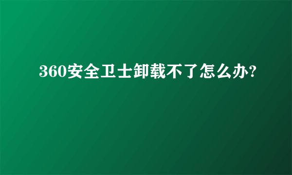 360安全卫士卸载不了怎么办?