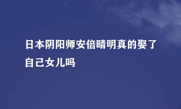 日本阴阳师安倍晴明真的娶了自己女儿吗
