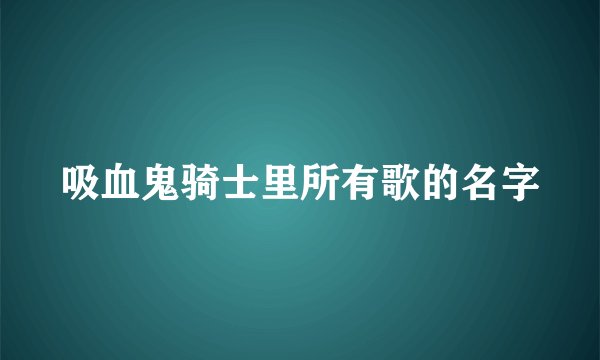 吸血鬼骑士里所有歌的名字