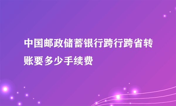 中国邮政储蓄银行跨行跨省转账要多少手续费