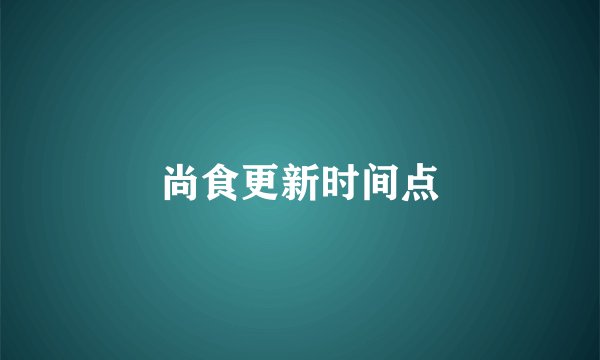 尚食更新时间点