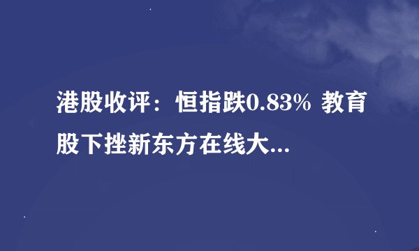 港股收评：恒指跌0.83% 教育股下挫新东方在线大跌超21%