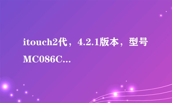 itouch2代，4.2.1版本，型号MC086CH，如何越狱.....试了好几次都不行。