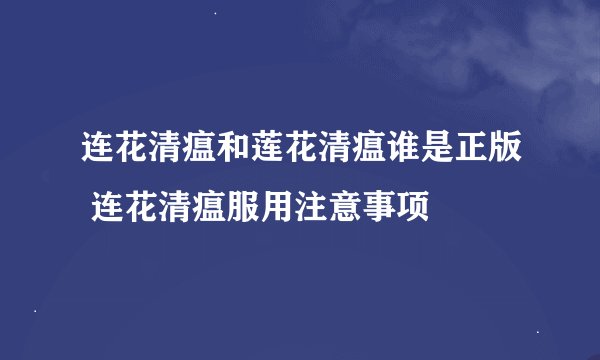 连花清瘟和莲花清瘟谁是正版 连花清瘟服用注意事项