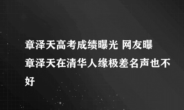 章泽天高考成绩曝光 网友曝章泽天在清华人缘极差名声也不好