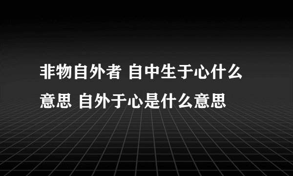 非物自外者 自中生于心什么意思 自外于心是什么意思