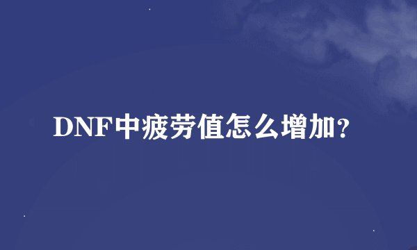 DNF中疲劳值怎么增加？