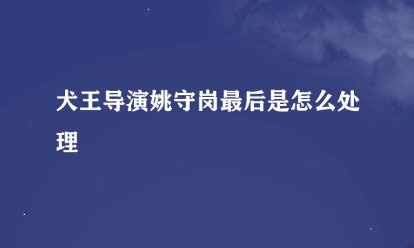 犬王导演姚守岗最后是怎么处理