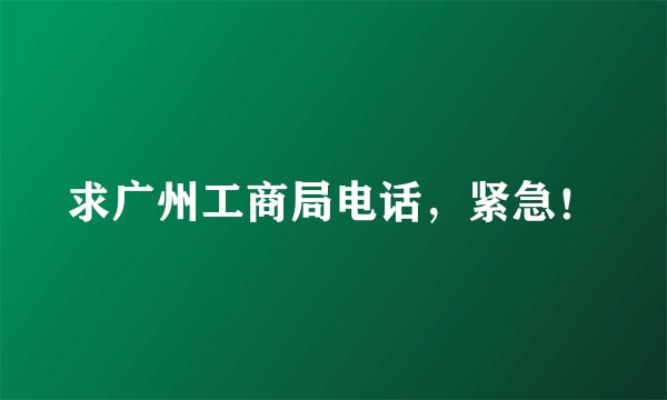 求广州工商局电话，紧急！