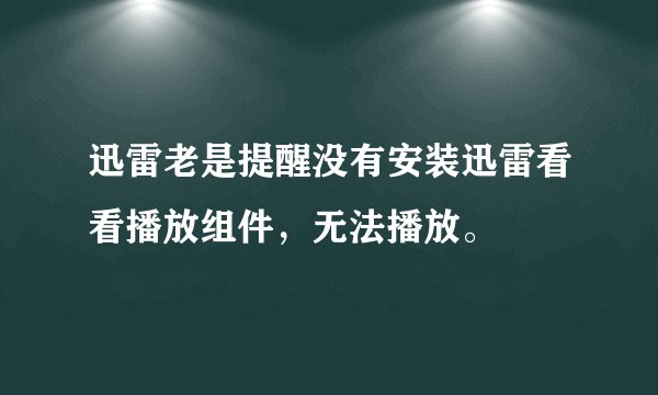 迅雷老是提醒没有安装迅雷看看播放组件，无法播放。