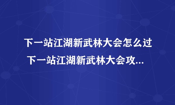 下一站江湖新武林大会怎么过 下一站江湖新武林大会攻略 zi7
