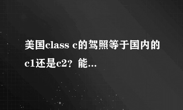 美国class c的驾照等于国内的c1还是c2？能不能开有离合的小轿车？