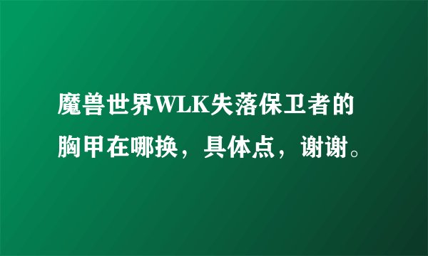 魔兽世界WLK失落保卫者的胸甲在哪换，具体点，谢谢。