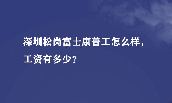 深圳松岗富士康普工怎么样，工资有多少？